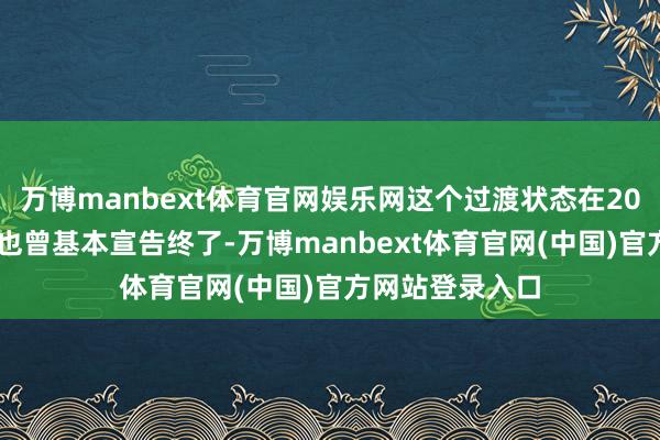 万博manbext体育官网娱乐网这个过渡状态在2026年上半年就也曾基本宣告终了-万博manbext体育官网(中国)官方网站登录入口