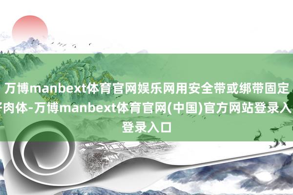 万博manbext体育官网娱乐网用安全带或绑带固定好肉体-万博manbext体育官网(中国)官方网站登录入口