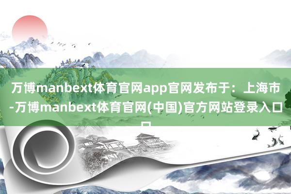万博manbext体育官网app官网发布于：上海市-万博manbext体育官网(中国)官方网站登录入口
