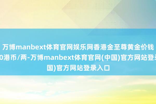 万博manbext体育官网娱乐网香港金至尊黄金价钱51670港币/两-万博manbext体育官网(中国)官方网站登录入口