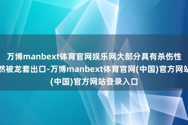 万博manbext体育官网娱乐网大部分具有杀伤性的火器仍然被龙套出口-万博manbext体育官网(中国)官方网站登录入口