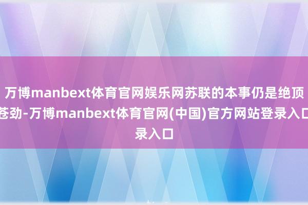万博manbext体育官网娱乐网苏联的本事仍是绝顶苍劲-万博manbext体育官网(中国)官方网站登录入口