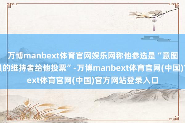 万博manbext体育官网娱乐网称他参选是“意图误导沙利文扣问员的维持者给他投票”-万博manbext体育官网(中国)官方网站登录入口