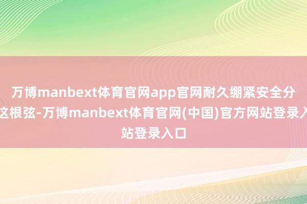 万博manbext体育官网app官网耐久绷紧安全分娩这根弦-万博manbext体育官网(中国)官方网站登录入口