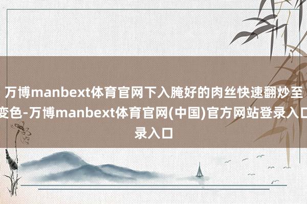 万博manbext体育官网下入腌好的肉丝快速翻炒至变色-万博manbext体育官网(中国)官方网站登录入口