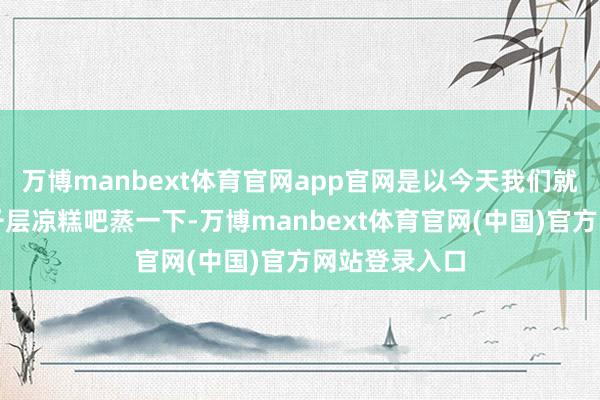 万博manbext体育官网app官网是以今天我们就来一起南瓜千层凉糕吧蒸一下-万博manbext体育官网(中国)官方网站登录入口