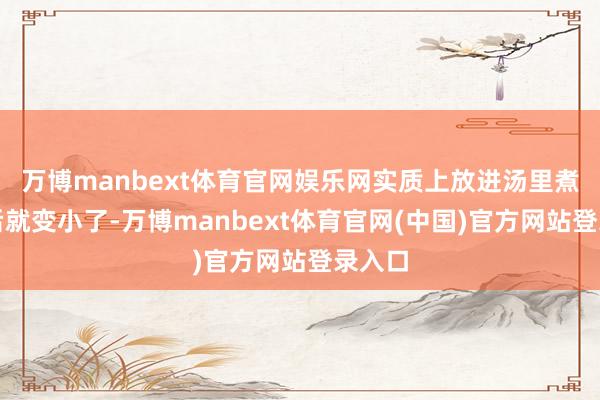 万博manbext体育官网娱乐网实质上放进汤里煮熟之后就变小了-万博manbext体育官网(中国)官方网站登录入口