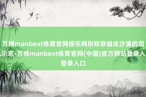 万博manbext体育官网娱乐网别称穿越该沙漠的司机示意-万博manbext体育官网(中国)官方网站登录入口