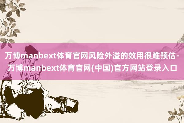 万博manbext体育官网风险外溢的效用很难预估-万博manbext体育官网(中国)官方网站登录入口
