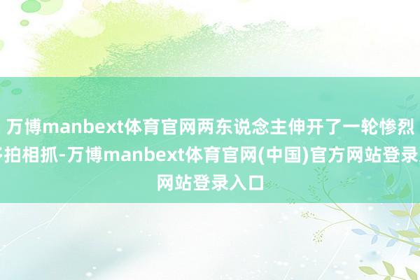 万博manbext体育官网两东说念主伸开了一轮惨烈的多拍相抓-万博manbext体育官网(中国)官方网站登录入口