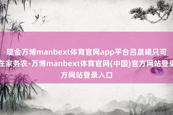 现金万博manbext体育官网app平台吕晨曦只可辍学在家务农-万博manbext体育官网(中国)官方网站登录入口